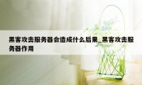 黑客攻击服务器会造成什么后果_黑客攻击服务器作用