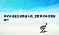 测试手机是否被黑客入侵_怎样测试手机黑客软件