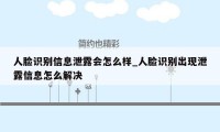 人脸识别信息泄露会怎么样_人脸识别出现泄露信息怎么解决