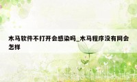 木马软件不打开会感染吗_木马程序没有网会怎样