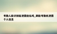 考勤人脸识别能泄露隐私吗_刷脸考勤机泄露个人信息