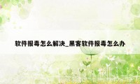 软件报毒怎么解决_黑客软件报毒怎么办