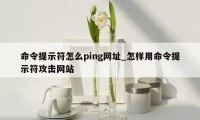 命令提示符怎么ping网址_怎样用命令提示符攻击网站