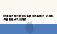 游戏服务器老是被攻击回档怎么解决_游戏服务器老是被攻击回档