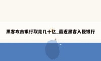 黑客攻击银行取走几十亿_最近黑客入侵银行