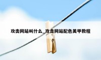 攻击网站叫什么_攻击网站配色美甲教程