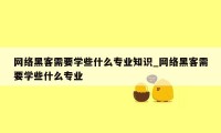 网络黑客需要学些什么专业知识_网络黑客需要学些什么专业