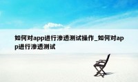 如何对app进行渗透测试操作_如何对app进行渗透测试