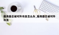 服务器总被对外攻击怎么办_服务器总被对外攻击