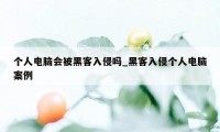 个人电脑会被黑客入侵吗_黑客入侵个人电脑案例