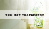 中国前十名黑客_中国最著名的黑客大学