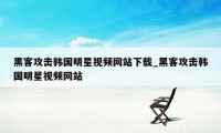 黑客攻击韩国明星视频网站下载_黑客攻击韩国明星视频网站