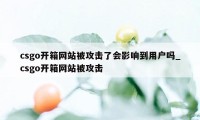 csgo开箱网站被攻击了会影响到用户吗_csgo开箱网站被攻击