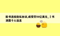 脸书违反隐私协议,或受罚50亿美元_臉书泄露个人信息