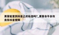 黑客能查到抖音上的私信吗?_黑客会不会攻击你抖音视频