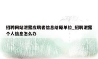 招聘网站泄露应聘者信息给原单位_招聘泄露个人信息怎么办