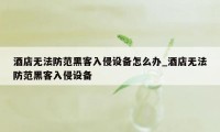 酒店无法防范黑客入侵设备怎么办_酒店无法防范黑客入侵设备