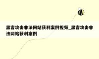 黑客攻击非法网站获利案例视频_黑客攻击非法网站获利案例