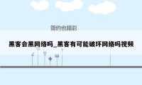 黑客会黑网络吗_黑客有可能破坏网络吗视频