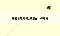 破解谷歌邮箱_破解gmail邮箱