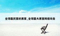 全球最厉害的黑客_全球最大黑客网络攻击