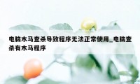 电脑木马查杀导致程序无法正常使用_电脑查杀有木马程序