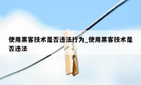 使用黑客技术是否违法行为_使用黑客技术是否违法