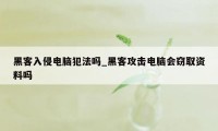 黑客入侵电脑犯法吗_黑客攻击电脑会窃取资料吗