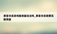 黑客攻击游戏服务器犯法吗_黑客攻击需要买服务器