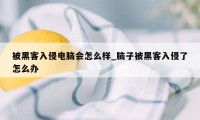 被黑客入侵电脑会怎么样_脑子被黑客入侵了怎么办