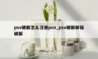 psv破解怎么注册psn_psv破解邮箱破解