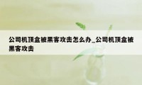 公司机顶盒被黑客攻击怎么办_公司机顶盒被黑客攻击