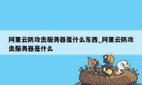 阿里云防攻击服务器是什么东西_阿里云防攻击服务器是什么