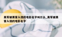 美军被黑客入侵的电影名字叫什么_美军被黑客入侵的电影名字