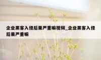 企业黑客入侵后果严重嘛视频_企业黑客入侵后果严重嘛