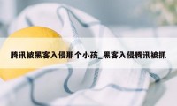 腾讯被黑客入侵那个小孩_黑客入侵腾讯被抓