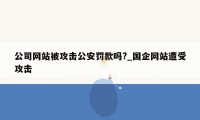 公司网站被攻击公安罚款吗?_国企网站遭受攻击