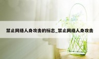 禁止网络人身攻击的标志_禁止网络人身攻击