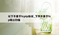 以下不属于tcpip协议_下列不属于tcp端口扫描