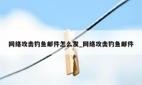 网络攻击钓鱼邮件怎么发_网络攻击钓鱼邮件