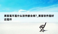 黑客是不是什么软件都会用?_黑客软件是好还是坏