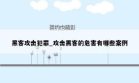 黑客攻击犯罪_攻击黑客的危害有哪些案例