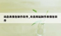 动态表情包制作软件_攻击网站制作表情包软件