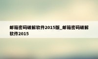 邮箱密码破解软件2015版_邮箱密码破解软件2015