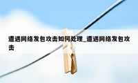 遭遇网络发包攻击如何处理_遭遇网络发包攻击