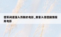 德军间谍潜入苏联的电影_黑客入侵德国情报局电影