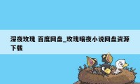 深夜玫瑰 百度网盘_玫瑰暗夜小说网盘资源下载