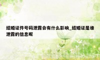 结婚证件号码泄露会有什么影响_结婚证是谁泄露的信息呢