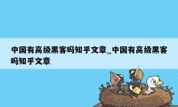 中国有高级黑客吗知乎文章_中国有高级黑客吗知乎文章