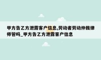 甲方告乙方泄露客户信息,劳动者劳动仲裁律师管吗_甲方告乙方泄露客户信息